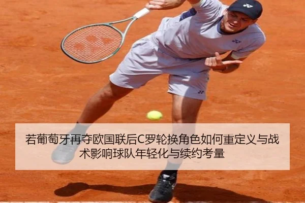 若葡萄牙再夺欧国联后C罗轮换角色如何重定义与战术影响球队年轻化与续约考量