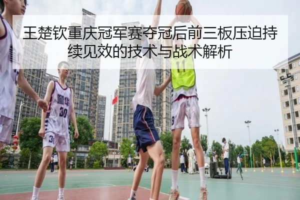 王楚钦重庆冠军赛夺冠后前三板压迫持续见效的技术与战术解析